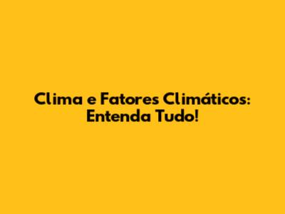 Clima e Fatores Climáticos: Entenda Tudo!