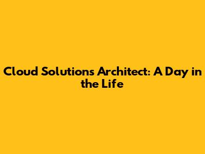 Cloud Solutions Architect: A Day in the Life