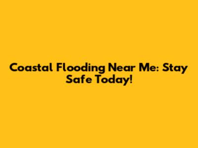 Coastal Flooding Near Me: Stay Safe Today!