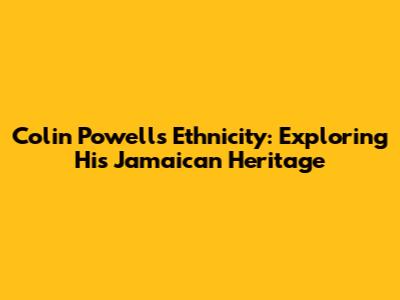 Colin Powell's Ethnicity: Exploring His Jamaican Heritage