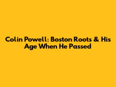 Colin Powell: Boston Roots & His Age When He Passed