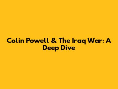 Colin Powell & The Iraq War: A Deep Dive