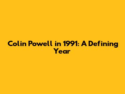 Colin Powell in 1991: A Defining Year