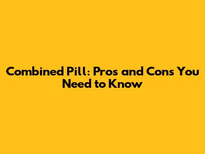 Combined Pill: Pros and Cons You Need to Know
