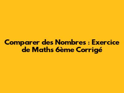 Comparer des Nombres : Exercice de Maths 6ème Corrigé