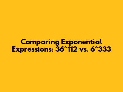 Comparing Exponential Expressions: 36^112 vs. 6^333