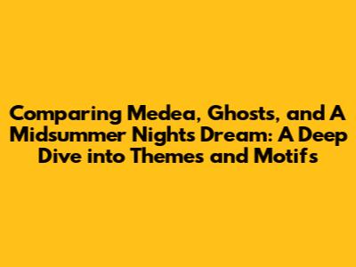 Comparing Medea, Ghosts, and A Midsummer Night's Dream: A Deep Dive into Themes and Motifs