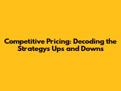 Competitive Pricing: Decoding the Strategy's Ups and Downs