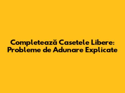 Completează Casetele Libere: Probleme de Adunare Explicate