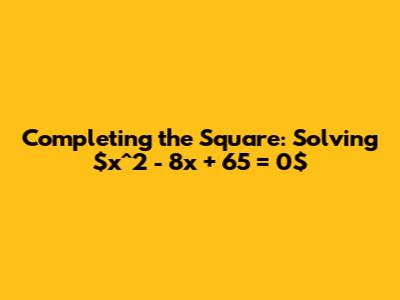 Completing the Square: Solving $x^2 - 8x + 65 = 0$