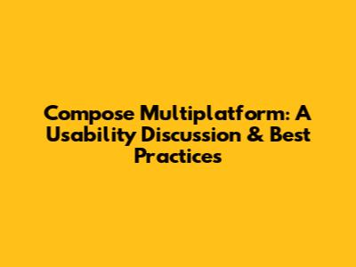 Compose Multiplatform: A Usability Discussion & Best Practices