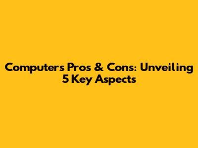 Computer's Pros & Cons: Unveiling 5 Key Aspects