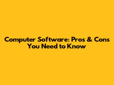 Computer Software: Pros & Cons You Need to Know