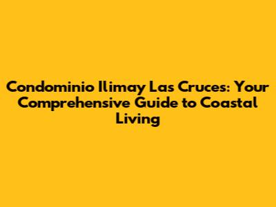 Condominio Ilimay Las Cruces: Your Comprehensive Guide to Coastal Living