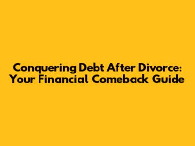 Conquering Debt After Divorce: Your Financial Comeback Guide