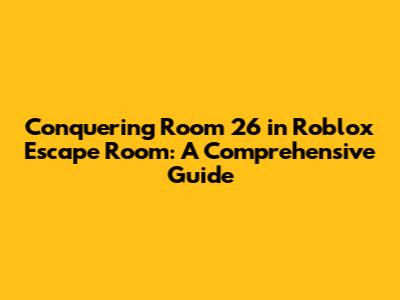 Conquering Room 26 in Roblox Escape Room: A Comprehensive Guide