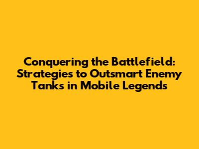 Conquering the Battlefield: Strategies to Outsmart Enemy Tanks in Mobile Legends
