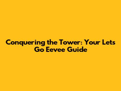 Conquering the Tower: Your Let's Go Eevee Guide