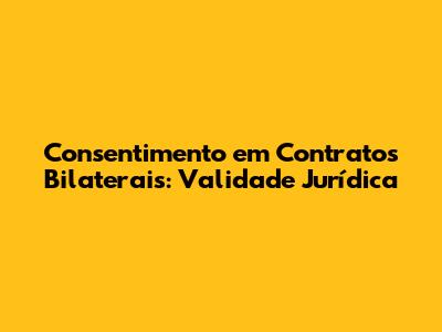 Consentimento em Contratos Bilaterais: Validade Jurídica