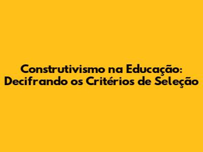 Construtivismo na Educação: Decifrando os Critérios de Seleção