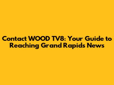 Contact WOOD TV8: Your Guide to Reaching Grand Rapids News