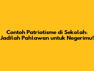 Contoh Patriotisme di Sekolah: Jadilah Pahlawan untuk Negerimu!