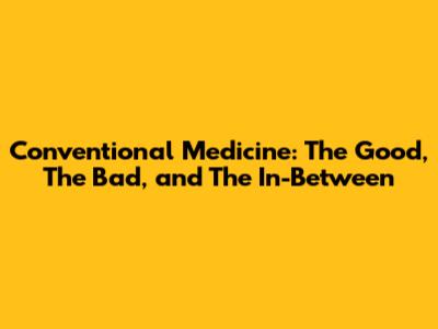 Conventional Medicine: The Good, The Bad, and The In-Between