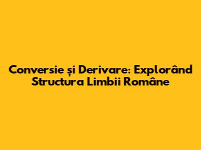 Conversie și Derivare: Explorând Structura Limbii Române