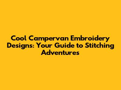 Cool Campervan Embroidery Designs: Your Guide to Stitching Adventures