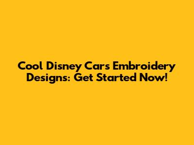 Cool Disney Cars Embroidery Designs: Get Started Now!