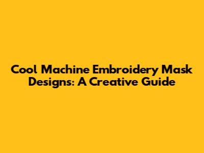 Cool Machine Embroidery Mask Designs: A Creative Guide