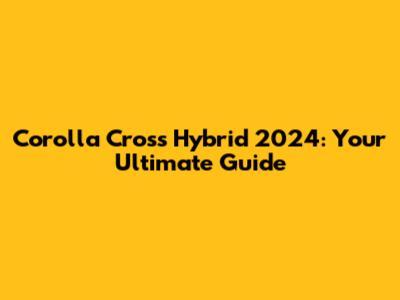Corolla Cross Hybrid 2024: Your Ultimate Guide