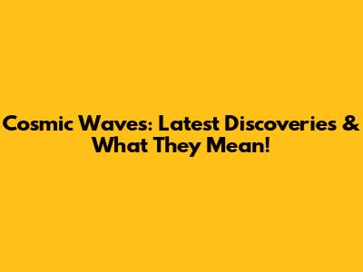 Cosmic Waves: Latest Discoveries & What They Mean!