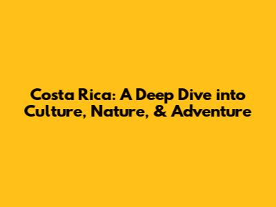 Costa Rica: A Deep Dive into Culture, Nature, & Adventure