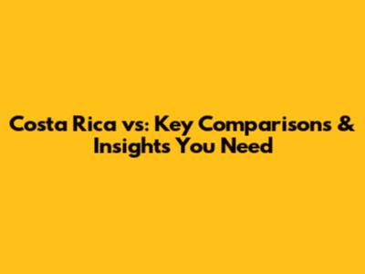 Costa Rica vs: Key Comparisons & Insights You Need