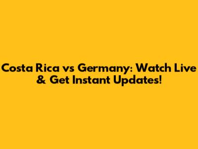 Costa Rica vs Germany: Watch Live & Get Instant Updates!