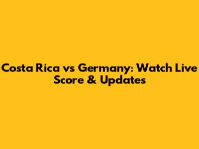 Costa Rica vs Germany: Watch Live Score & Updates