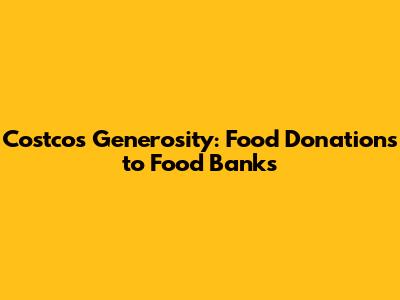 Costco's Generosity: Food Donations to Food Banks