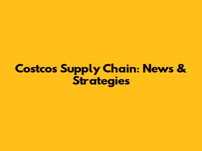 Costco's Supply Chain: News & Strategies