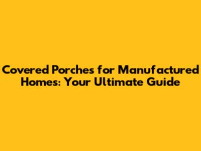 Covered Porches for Manufactured Homes: Your Ultimate Guide