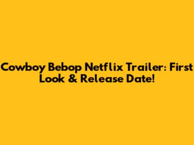 Cowboy Bebop Netflix Trailer: First Look & Release Date!