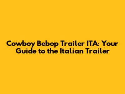Cowboy Bebop Trailer ITA: Your Guide to the Italian Trailer