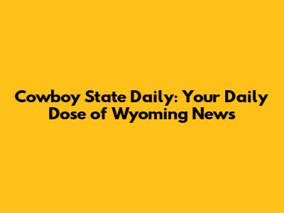 Cowboy State Daily: Your Daily Dose of Wyoming News