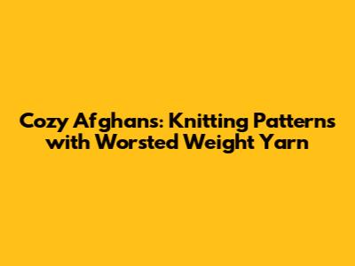 Cozy Afghans: Knitting Patterns with Worsted Weight Yarn
