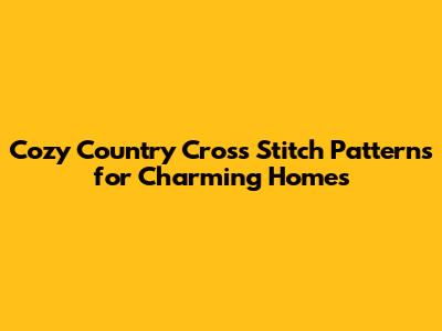 Cozy Country Cross Stitch Patterns for Charming Homes