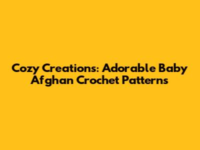 Cozy Creations: Adorable Baby Afghan Crochet Patterns