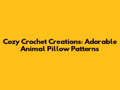 Cozy Crochet Creations: Adorable Animal Pillow Patterns