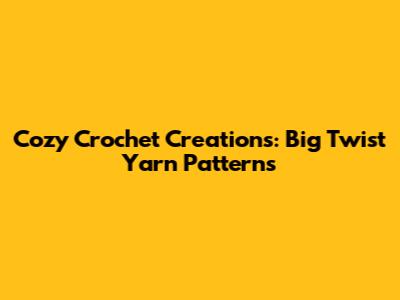 Cozy Crochet Creations: Big Twist Yarn Patterns