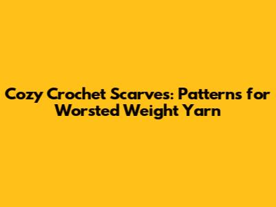Cozy Crochet Scarves: Patterns for Worsted Weight Yarn