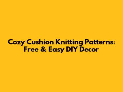 Cozy Cushion Knitting Patterns: Free & Easy DIY Decor